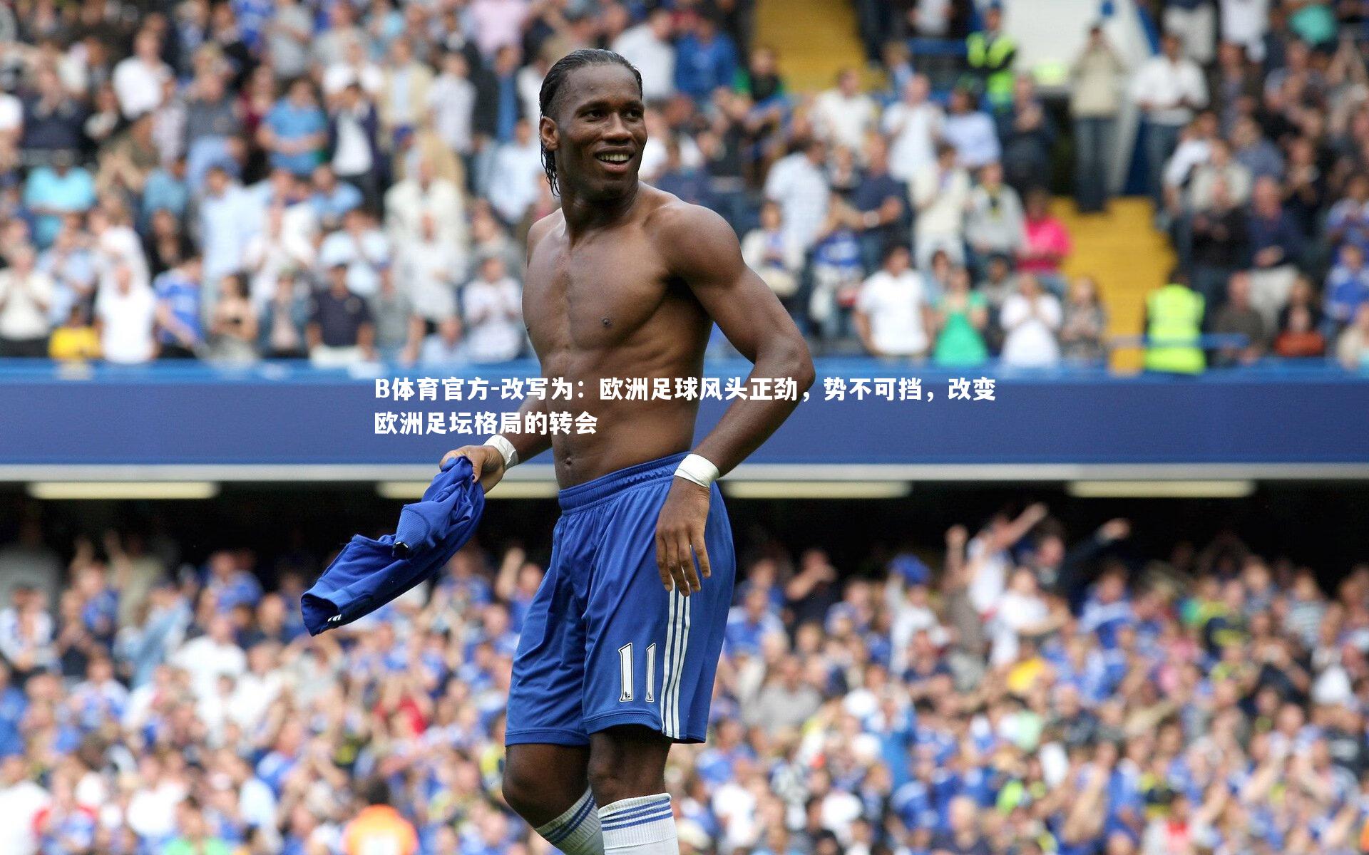 B体育官方-改写为：欧洲足球风头正劲，势不可挡，改变欧洲足坛格局的转会