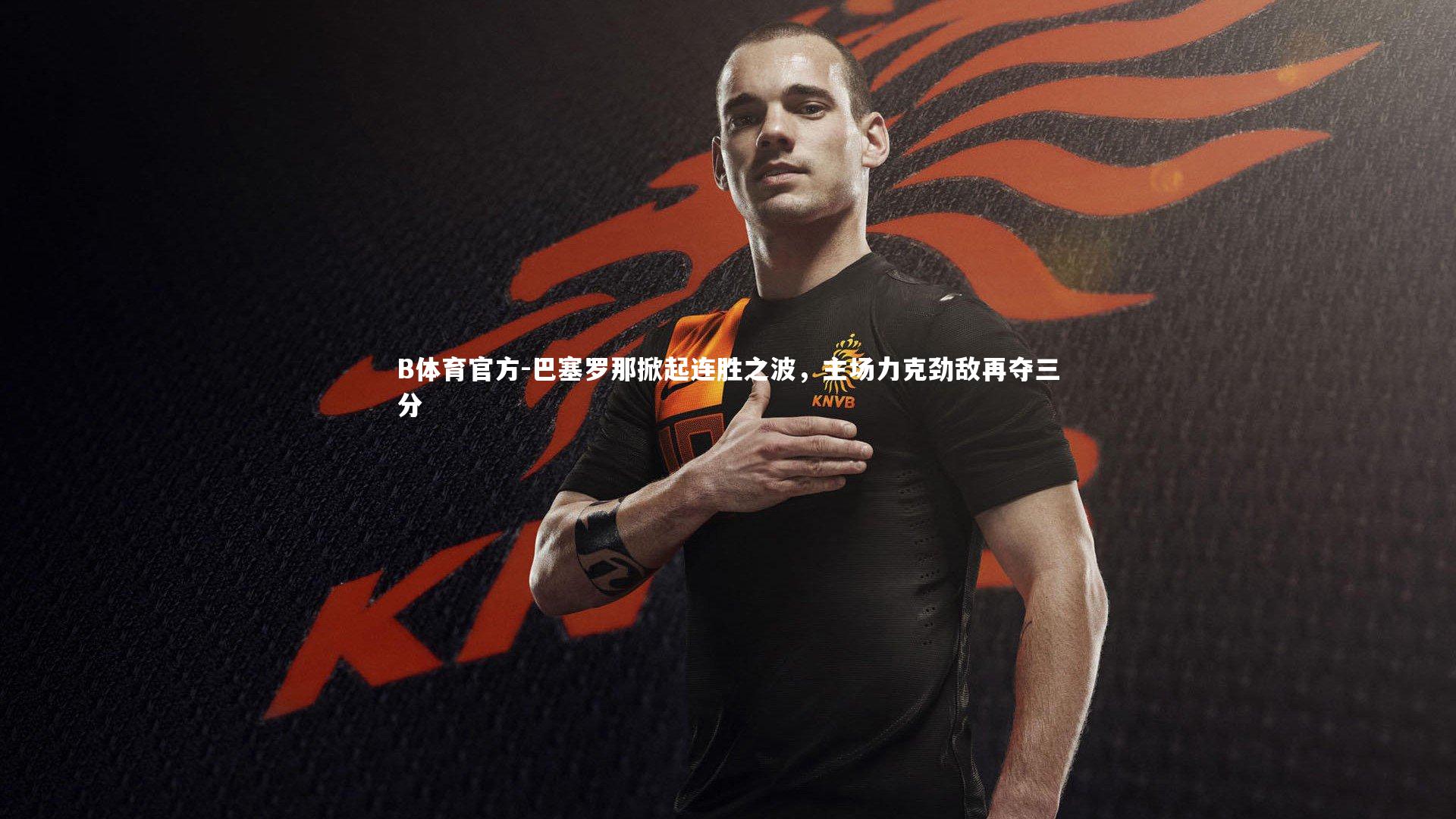 巴塞罗那掀起连胜之波，主场力克劲敌再夺三分