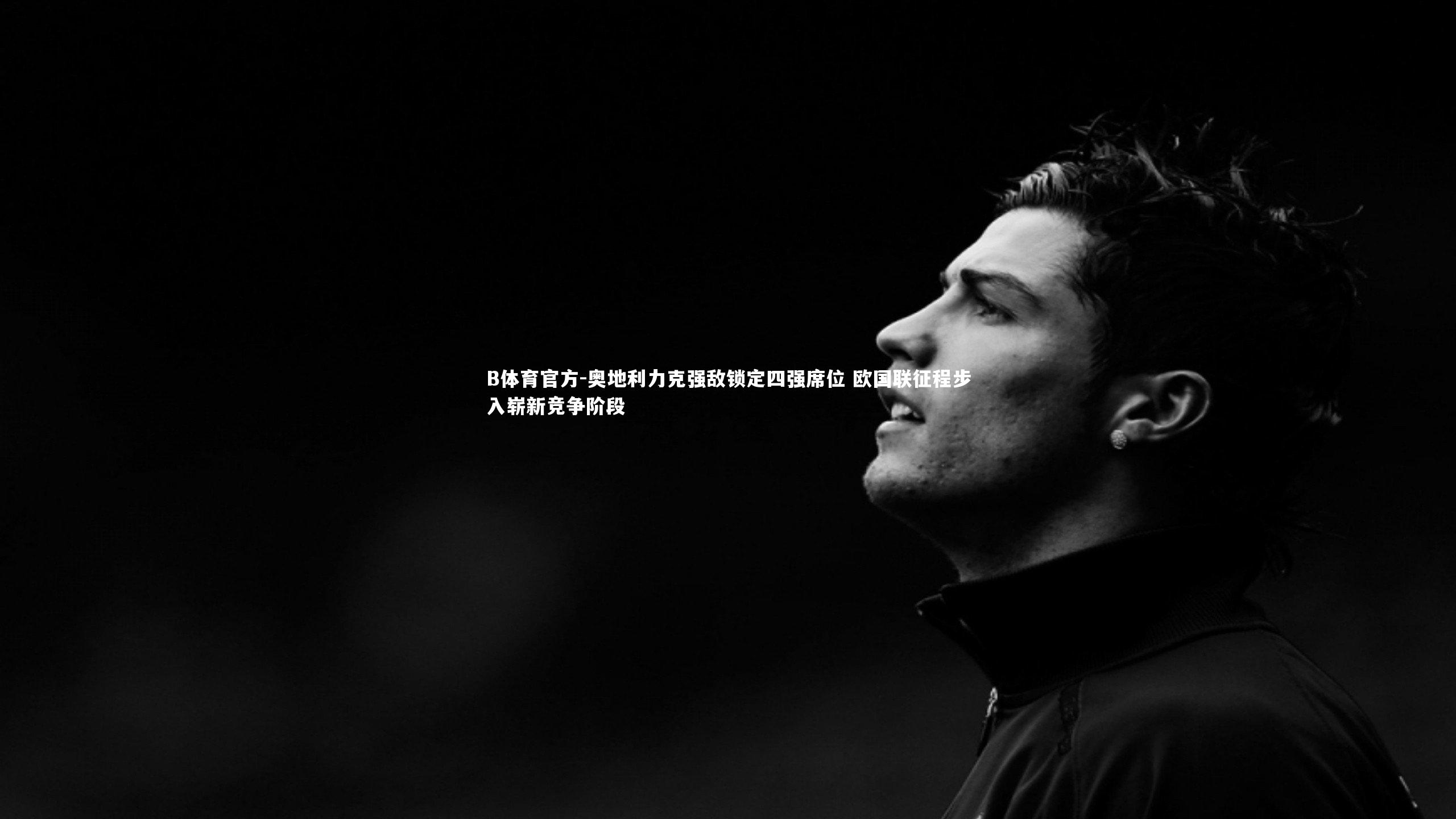 B体育官方-奥地利力克强敌锁定四强席位 欧国联征程步入崭新竞争阶段