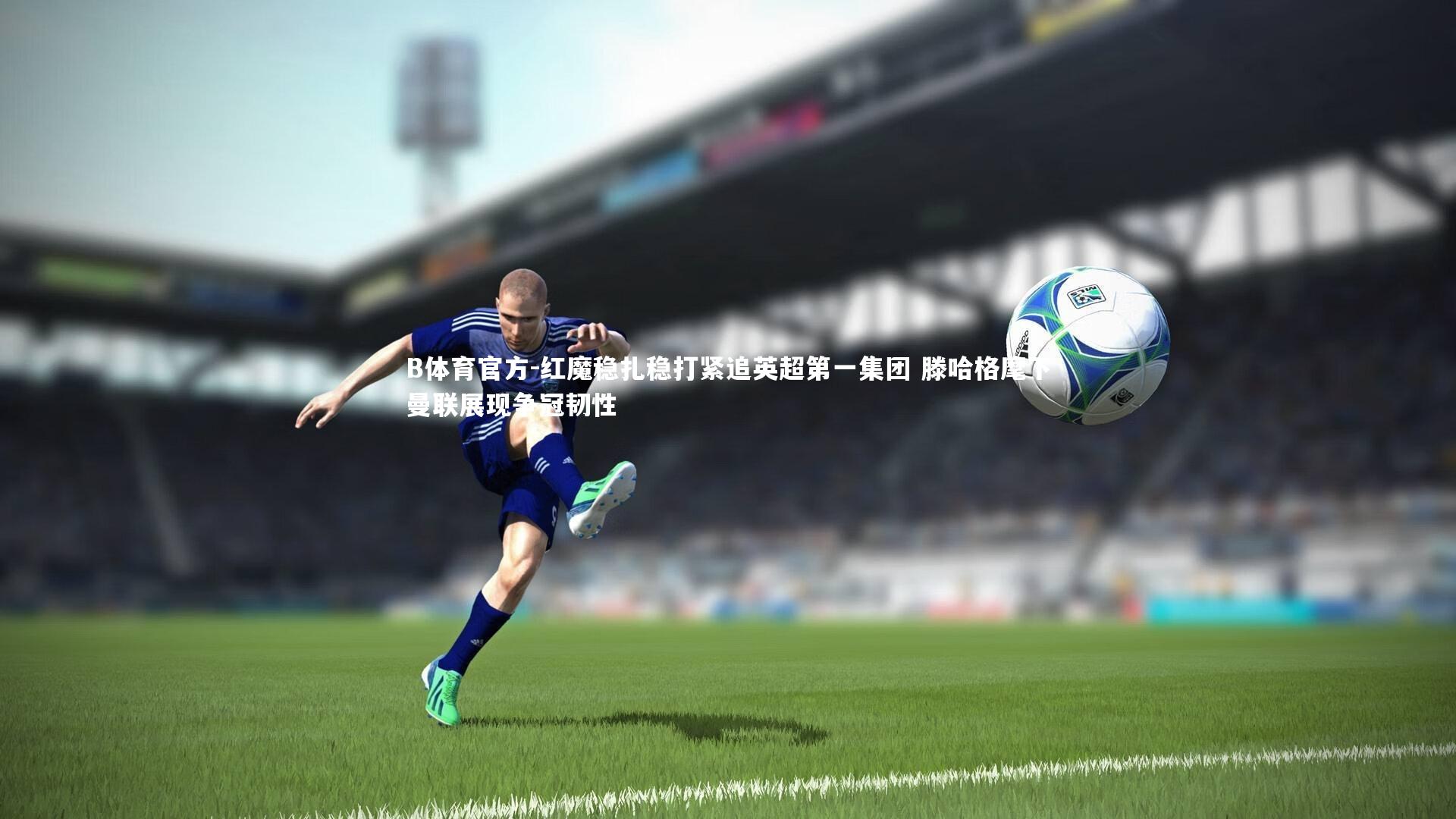 红魔稳扎稳打紧追英超第一集团 滕哈格麾下曼联展现争冠韧性