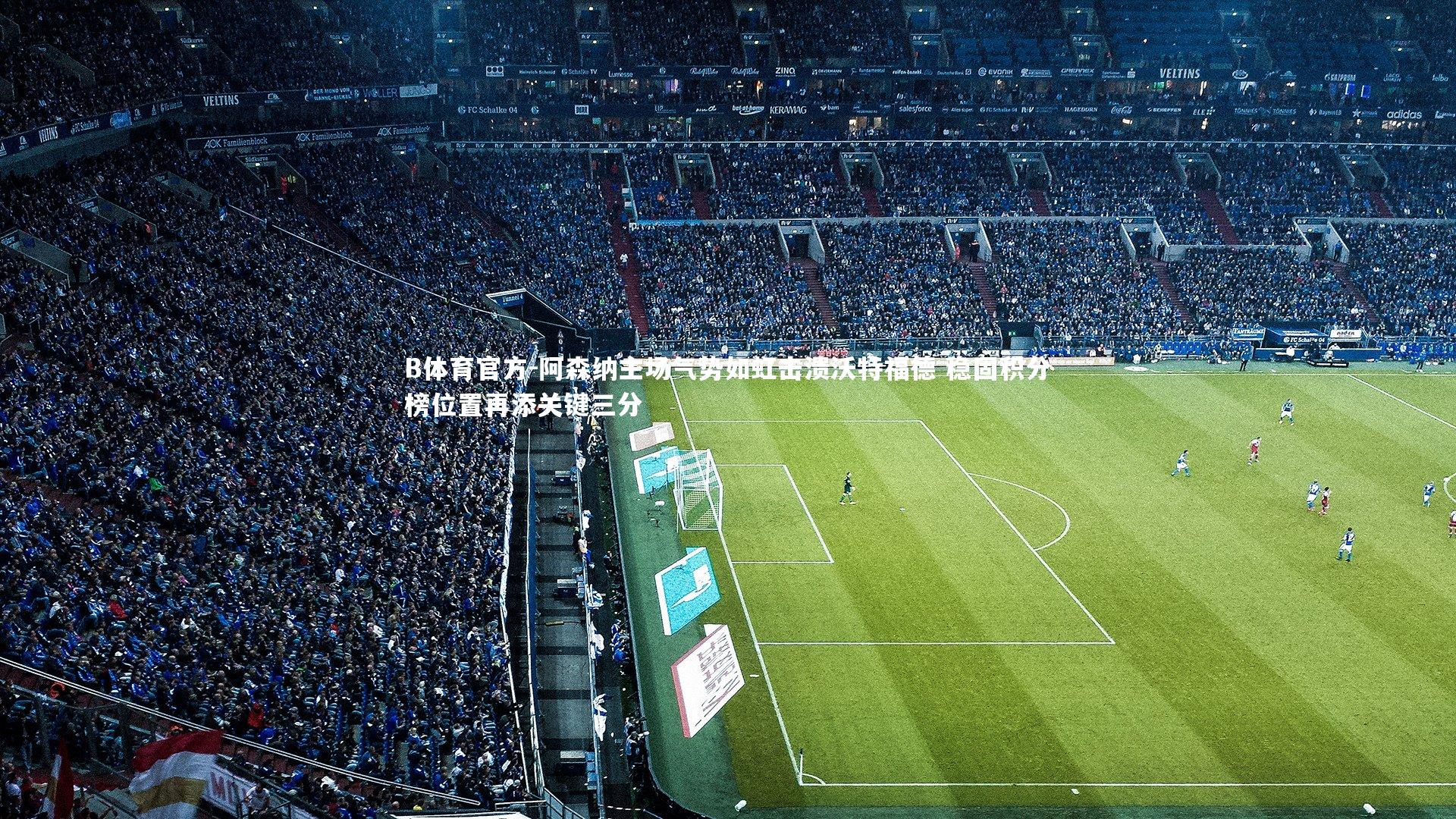 B体育官方-阿森纳主场气势如虹击溃沃特福德 稳固积分榜位置再添关键三分