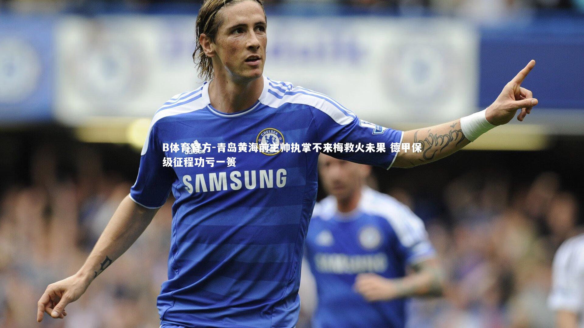 青岛黄海前主帅执掌不来梅救火未果 德甲保级征程功亏一篑