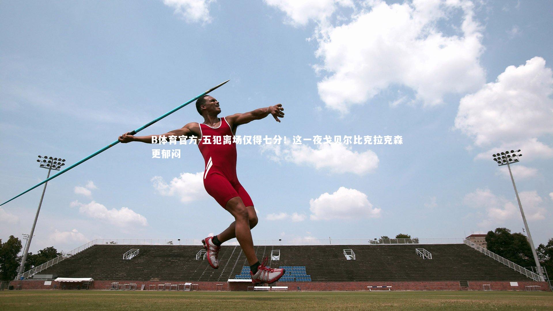 五犯离场仅得七分！这一夜戈贝尔比克拉克森更郁闷