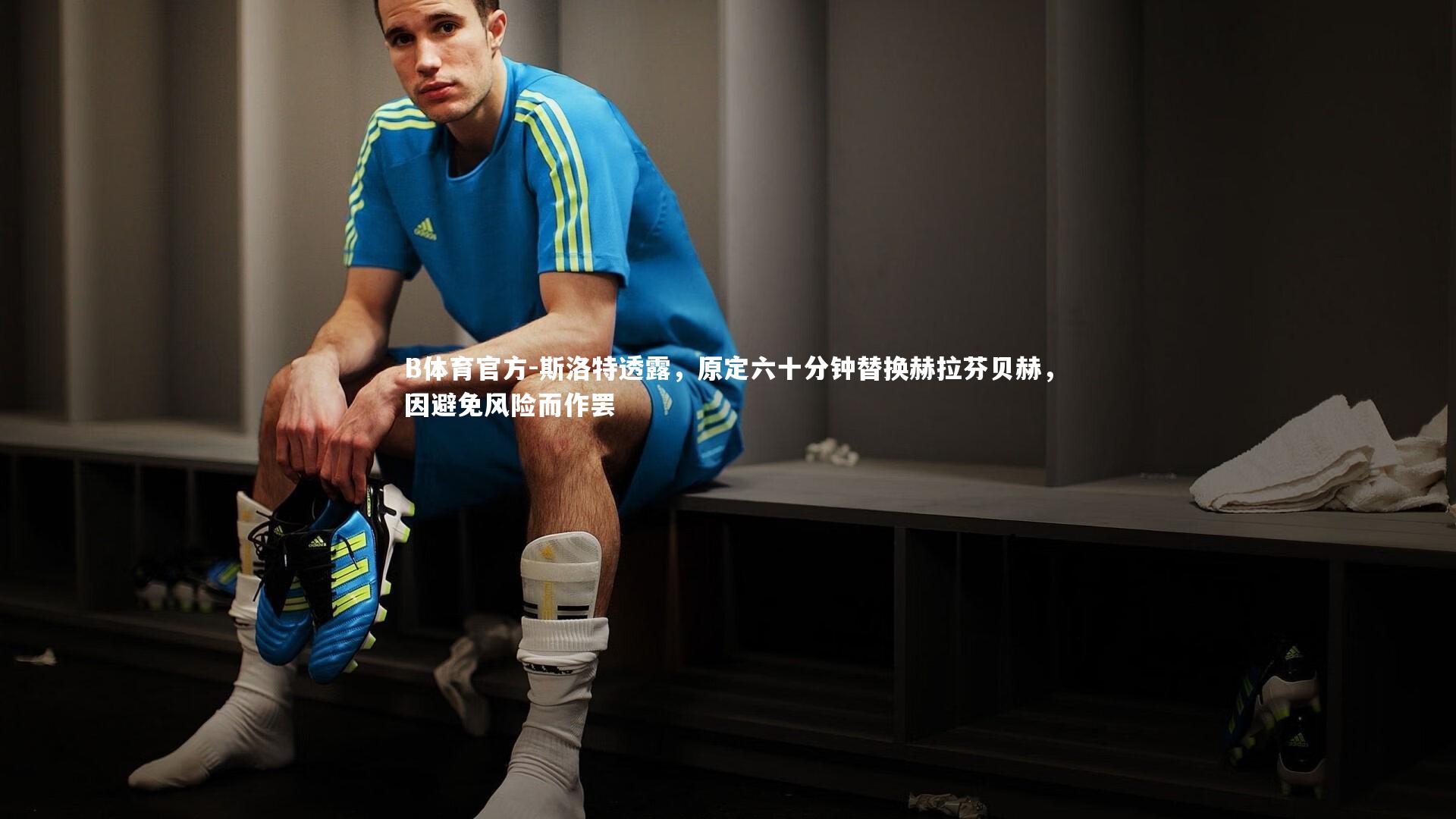 B体育官方-斯洛特透露，原定六十分钟替换赫拉芬贝赫，因避免风险而作罢